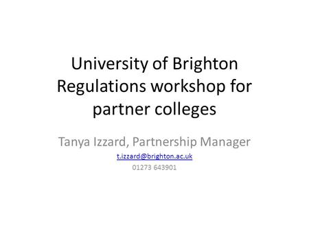 University of Brighton Regulations workshop for partner colleges Tanya Izzard, Partnership Manager 01273 643901.