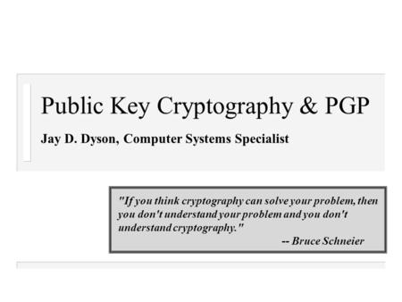 Public Key Cryptography & PGP Jay D. Dyson, Computer Systems Specialist If you think cryptography can solve your problem, then you don't understand your.