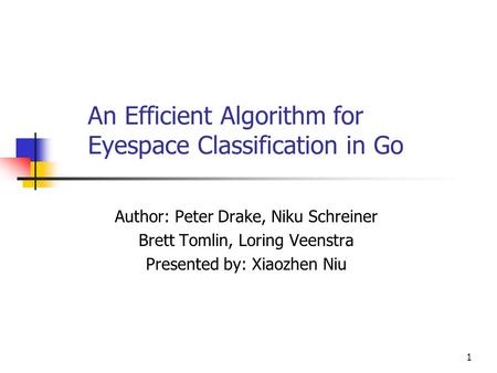 1 An Efficient Algorithm for Eyespace Classification in Go Author: Peter Drake, Niku Schreiner Brett Tomlin, Loring Veenstra Presented by: Xiaozhen Niu.