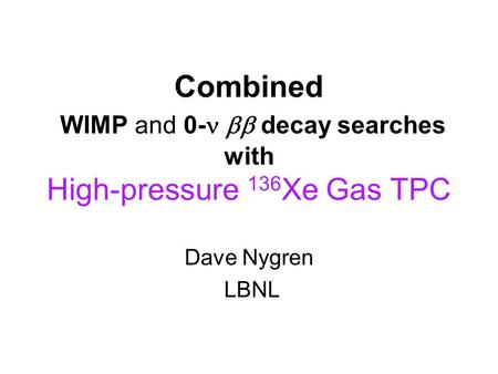 Combined WIMP and 0-  decay searches with High-pressure 136 Xe Gas TPC Dave Nygren LBNL.