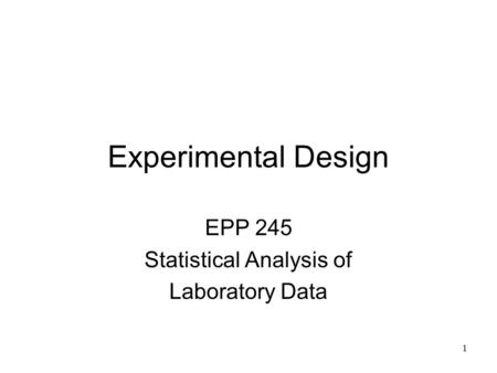 1 Experimental Design EPP 245 Statistical Analysis of Laboratory Data.