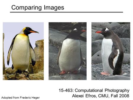 Comparing Images Adopted from Frederic Heger 15-463: Computational Photography Alexei Efros, CMU, Fall 2008.