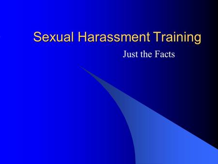 Sexual Harassment Training Just the Facts. Principles,Concepts and Definitions Sexual Harassment and the Law Handling the Sexual Harassment Complaint.