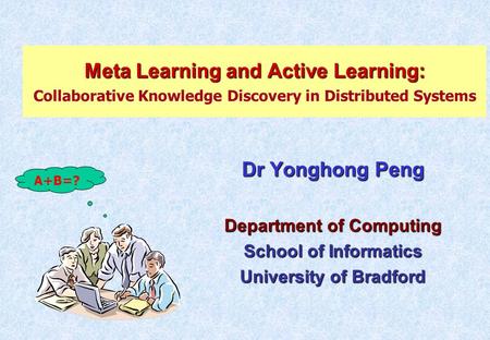 Meta Learning and Active Learning: Meta Learning and Active Learning: Collaborative Knowledge Discovery in Distributed Systems Dr Yonghong Peng Department.