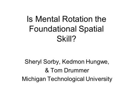 Is Mental Rotation the Foundational Spatial Skill? Sheryl Sorby, Kedmon Hungwe, & Tom Drummer Michigan Technological University.