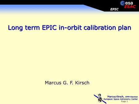 Marcus Kirsch, XMM-Newton European Space Astronomy Center Page 1 EPIC ESAC Long term EPIC in-orbit calibration plan Marcus G. F. Kirsch.