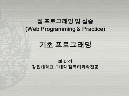 웹 프로그래밍 및 실습 (Web Programming & Practice) 기초 프로그래밍 최 미정 강원대학교 IT 대학 컴퓨터과학전공.