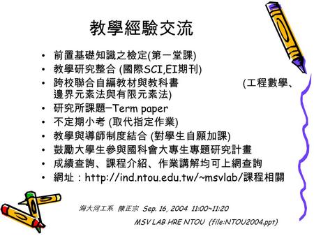 教學經驗交流 前置基礎知識之檢定 ( 第一堂課 ) 教學研究整合 ( 國際 SCI,EI 期刊 ) 跨校聯合自編教材與教科書 ( 工程數學、 邊界元素法與有限元素法 ) 研究所課題 ─ Term paper 不定期小考 ( 取代指定作業 ) 教學與導師制度結合 ( 對學生自願加課 ) 鼓勵大學生參與國科會大專生專題研究計畫.