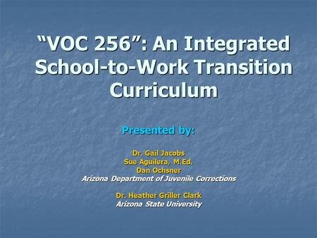 “VOC 256”: An Integrated School-to-Work Transition Curriculum Presented by: Dr. Gail Jacobs Sue Aguilera, M.Ed. Dan Ochsner Arizona Department of Juvenile.