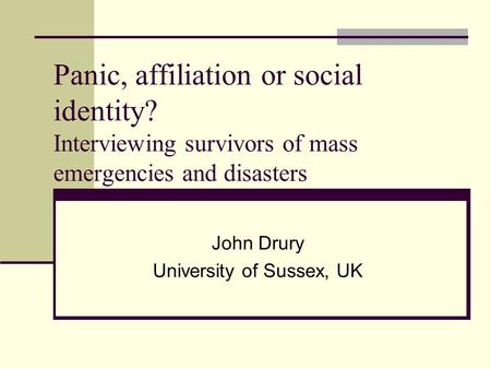 Panic, affiliation or social identity? Interviewing survivors of mass emergencies and disasters John Drury University of Sussex, UK.