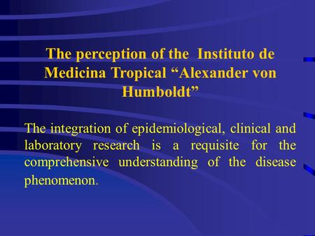 The perception of the Instituto de Medicina Tropical “Alexander von Humboldt” The integration of epidemiological, clinical and laboratory research is a.