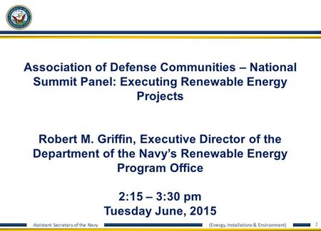 Assistant Secretary of the Navy (Energy, Installations & Environment) 1 Association of Defense Communities – National Summit Panel: Executing Renewable.