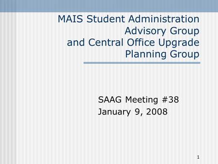 1 MAIS Student Administration Advisory Group and Central Office Upgrade Planning Group SAAG Meeting #38 January 9, 2008.