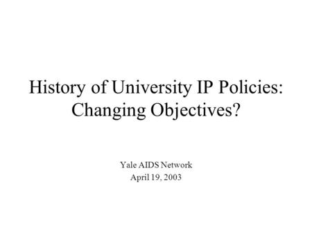 History of University IP Policies: Changing Objectives? Yale AIDS Network April 19, 2003.