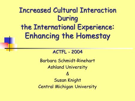 Increased Cultural Interaction During the International Experience : Enhancing the Homestay ACTFL - 2004 Barbara Schmidt-Rinehart Ashland University &