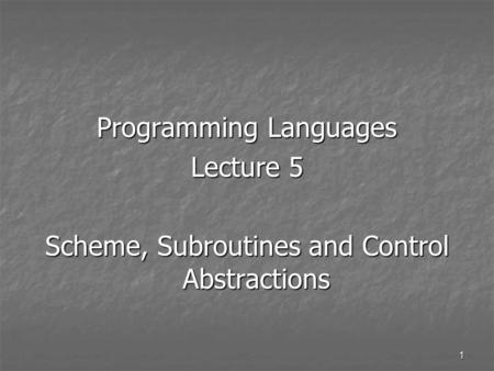 1 Programming Languages Lecture 5 Scheme, Subroutines and Control Abstractions.