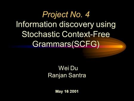 Project No. 4 Information discovery using Stochastic Context-Free Grammars(SCFG) Wei Du Ranjan Santra May 16 2001.