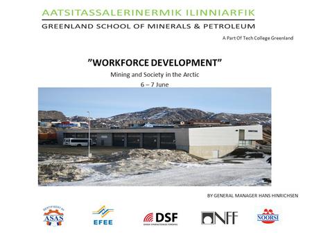 A Part Of Tech College Greenland ”WORKFORCE DEVELOPMENT” Mining and Society in the Arctic 6 – 7 June BY GENERAL MANAGER HANS HINRICHSEN.