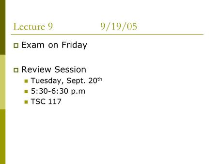 Lecture 99/19/05  Exam on Friday  Review Session Tuesday, Sept. 20 th 5:30-6:30 p.m TSC 117.