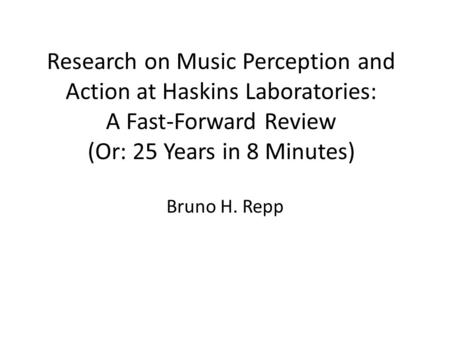 Research on Music Perception and Action at Haskins Laboratories: A Fast-Forward Review (Or: 25 Years in 8 Minutes) Bruno H. Repp.