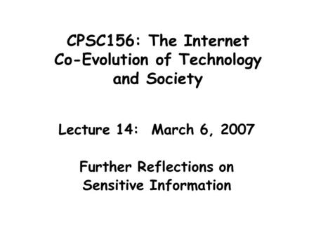 CPSC156: The Internet Co-Evolution of Technology and Society Lecture 14: March 6, 2007 Further Reflections on Sensitive Information.