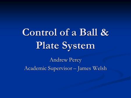 Control of a Ball & Plate System Andrew Percy Academic Supervisor – James Welsh.