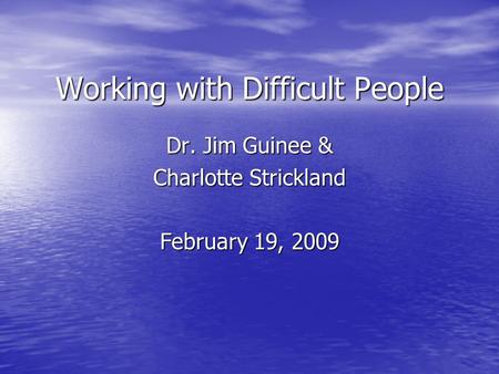 Working with Difficult People Dr. Jim Guinee & Charlotte Strickland February 19, 2009.