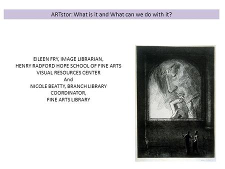 ARTstor: What is it and What can we do with it? EILEEN FRY, IMAGE LIBRARIAN, HENRY RADFORD HOPE SCHOOL OF FINE ARTS VISUAL RESOURCES CENTER And NICOLE.