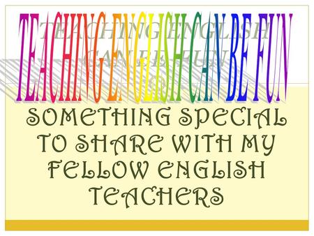 SOMETHING SPECIAL TO SHARE WITH MY FELLOW ENGLISH TEACHERS TEACHING ENGLISH CAN BE FUN.