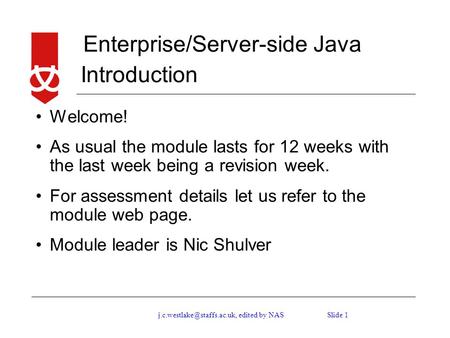 Enterprise/Server-side Java Slide edited by NAS Introduction Welcome! As usual the module lasts for 12 weeks with the last.