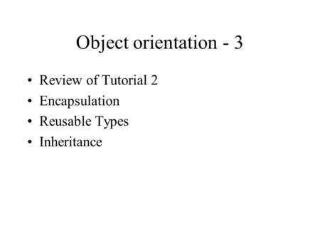 Object orientation - 3 Review of Tutorial 2 Encapsulation Reusable Types Inheritance.