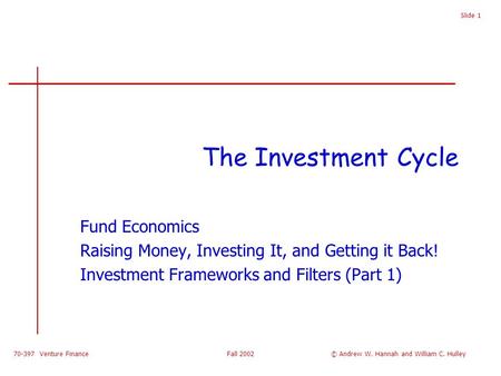 70-397 Venture Finance Fall 2002 Slide 1 The Investment Cycle Fund Economics Raising Money, Investing It, and Getting it Back! Investment Frameworks and.