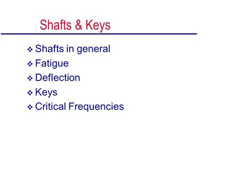 Shafts & Keys  Shafts in general  Fatigue  Deflection  Keys  Critical Frequencies.