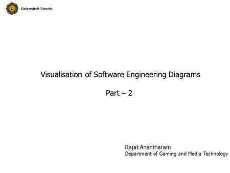 Visualisation of Software Engineering Diagrams Part – 2 Rajat Anantharam Department of Gaming and Media Technology.