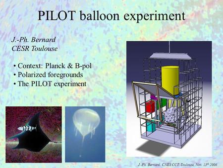 Context: Planck & B-pol Polarized foregrounds The PILOT experiment J.-Ph. Bernard CESR Toulouse PILOT balloon experiment J.-Ph. Bernard, CNES CCT, Toulouse,