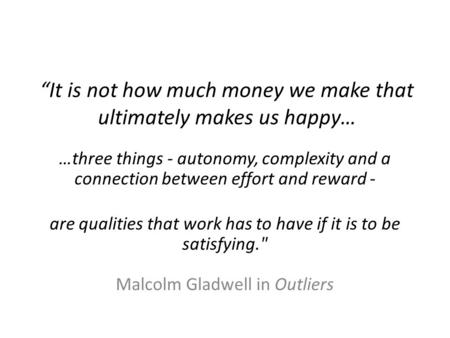 “It is not how much money we make that ultimately makes us happy… …three things - autonomy, complexity and a connection between effort and reward - are.