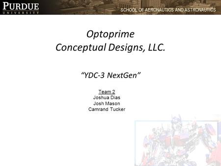 1 SCHOOL OF AERONAUTICS AND ASTRONAUTICS Optoprime Conceptual Designs, LLC. “YDC-3 NextGen” Team 2 Joshua Dias Josh Mason Camrand Tucker.