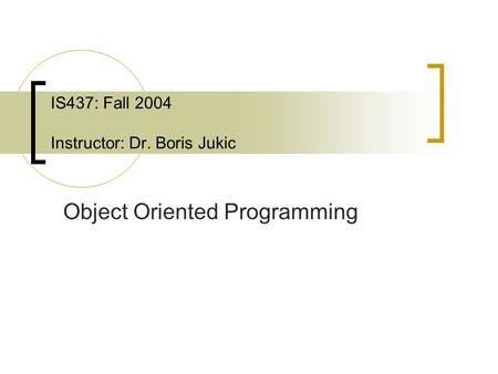 IS437: Fall 2004 Instructor: Dr. Boris Jukic Object Oriented Programming.