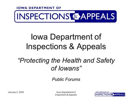 January 5, 2009Iowa Department of Inspections & Appeals Iowa Department of Inspections & Appeals Public Forums “Protecting the Health and Safety of Iowans”