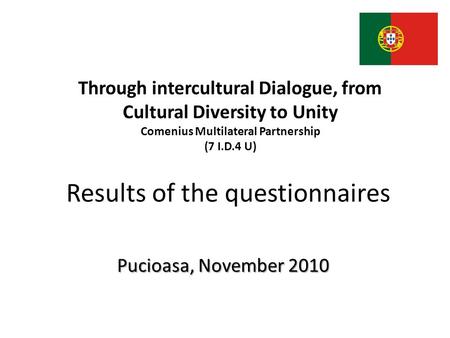 Results of the questionnaires Pucioasa, November 2010 Through intercultural Dialogue, from Cultural Diversity to Unity Comenius Multilateral Partnership.