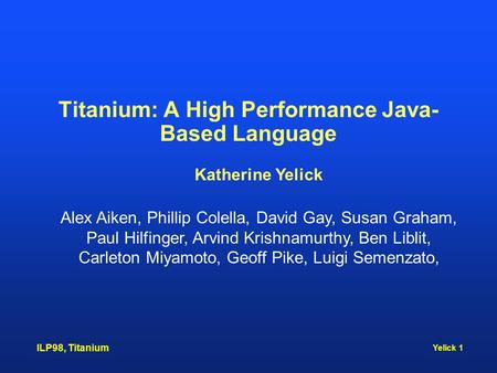 Yelick 1 ILP98, Titanium Titanium: A High Performance Java- Based Language Katherine Yelick Alex Aiken, Phillip Colella, David Gay, Susan Graham, Paul.