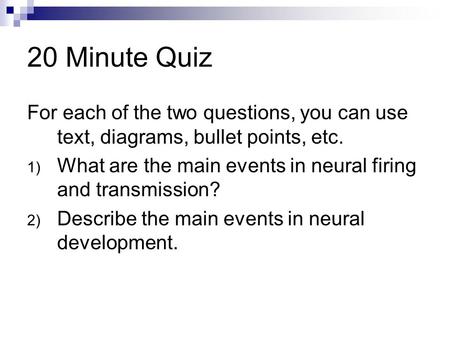 20 Minute Quiz For each of the two questions, you can use text, diagrams, bullet points, etc. 1) What are the main events in neural firing and transmission?