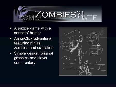  A puzzle game with a sense of humor  An onClick adventure featuring ninjas, zombies and cupcakes  Simple design, original graphics and clever commentary.