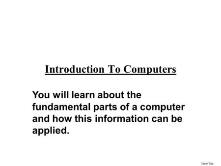 James Tam Introduction To Computers You will learn about the fundamental parts of a computer and how this information can be applied.