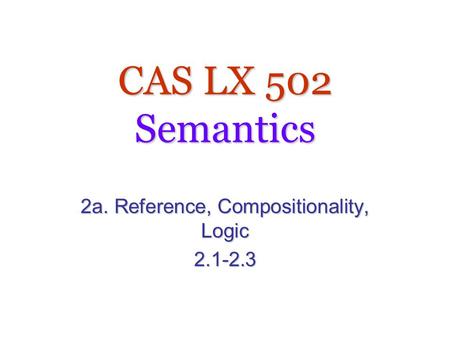 CAS LX 502 Semantics 2a. Reference, Compositionality, Logic 2.1-2.3.