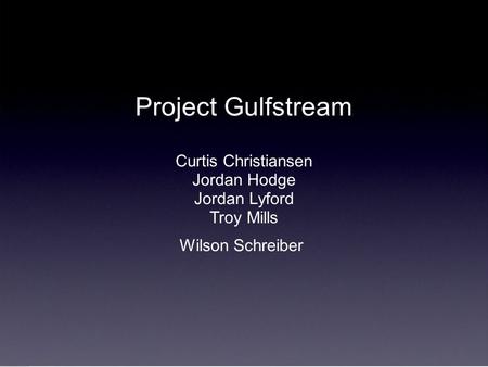 Project Gulfstream Curtis Christiansen Jordan Hodge Jordan Lyford Troy Mills Wilson Schreiber Project Gulfstream Curtis Christiansen Jordan Hodge Jordan.