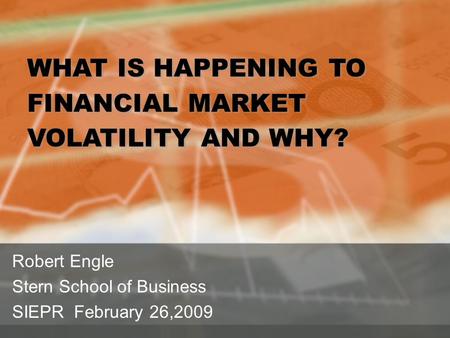 Robert Engle Stern School of Business SIEPR February 26,2009 WHAT IS HAPPENING TO FINANCIAL MARKET VOLATILITY AND WHY? WHAT IS HAPPENING TO FINANCIAL MARKET.