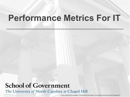 Copyright 2003 to present. School of Government. University of North Carolina Chapel Hill Performance Metrics For IT.