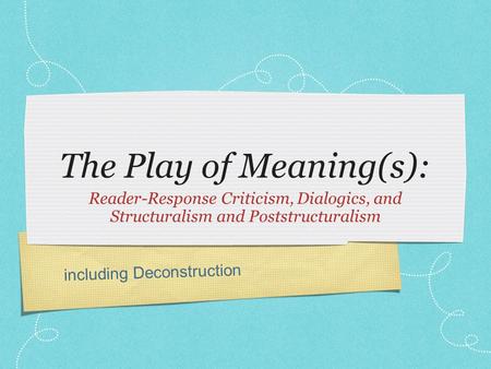 Including Deconstruction The Play of Meaning(s): Reader-Response Criticism, Dialogics, and Structuralism and Poststructuralism.