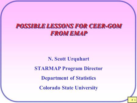 # 1 POSSIBLE LESSONS FOR CEER-GOM FROM EMAP N. Scott Urquhart STARMAP Program Director Department of Statistics Colorado State University.